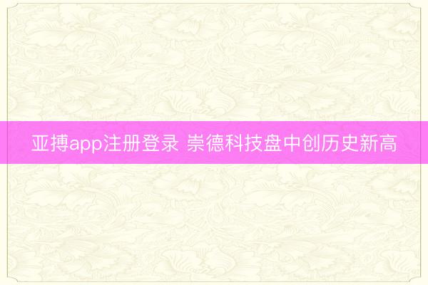 亚搏app注册登录 崇德科技盘中创历史新高