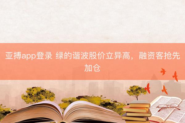 亚搏app登录 绿的谐波股价立异高，融资客抢先加仓