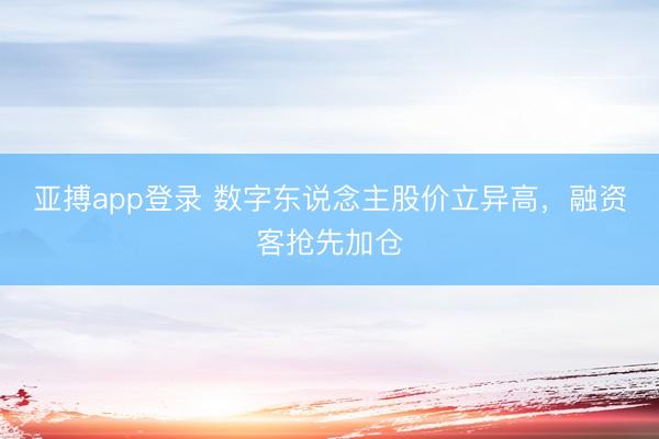 亚搏app登录 数字东说念主股价立异高，融资客抢先加仓