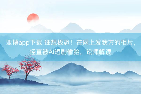 亚搏app下载 细想极恐!在网上发我方的相片,径直被AI短剧偷脸,讼师解读