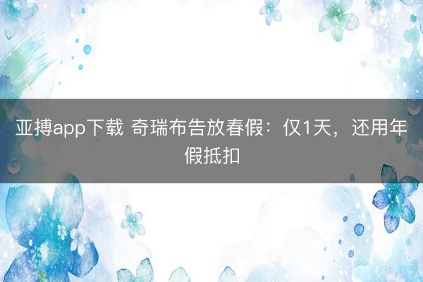 亚搏app下载 奇瑞布告放春假:仅1天,还用年假抵扣