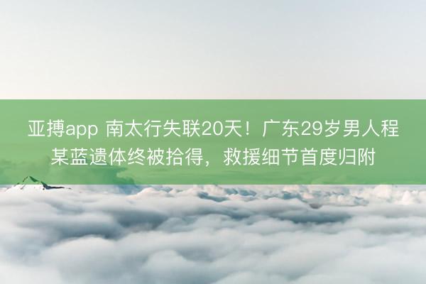 亚搏app 南太行失联20天！广东29岁男人程某蓝遗体终被拾得，救援细节首度归附