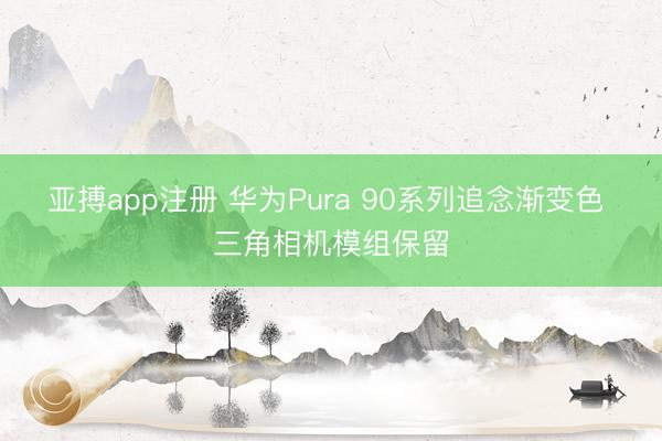亚搏app注册 华为Pura 90系列追念渐变色 三角相机模组保留
