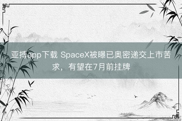 亚搏app下载 SpaceX被曝已奥密递交上市苦求，有望在7月前挂牌