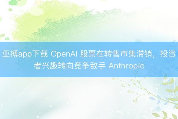 亚搏app下载 OpenAI 股票在转售市集滞销,投资者兴趣转向竞争敌手 Anthropic