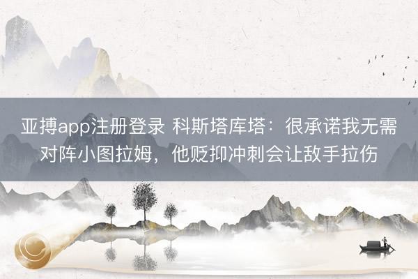 亚搏app注册登录 科斯塔库塔：很承诺我无需对阵小图拉姆，他贬抑冲刺会让敌手拉伤