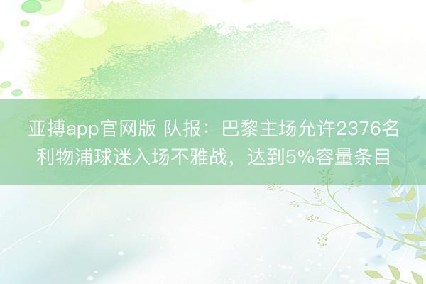 亚搏app官网版 队报:巴黎主场允许2376名利物浦球迷入场不雅战,达到5%容量条目