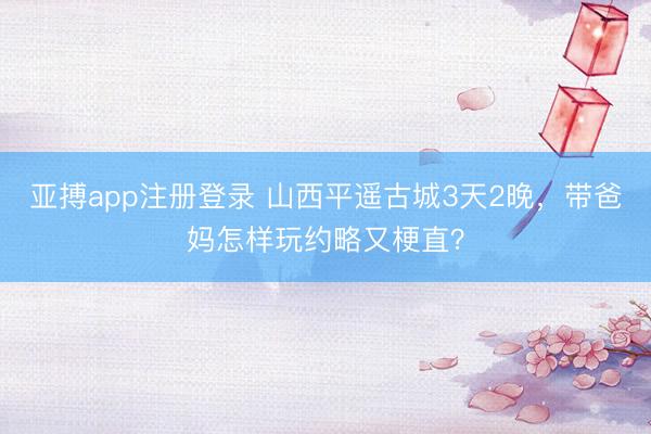 亚搏app注册登录 山西平遥古城3天2晚，带爸妈怎样玩约略又梗直？