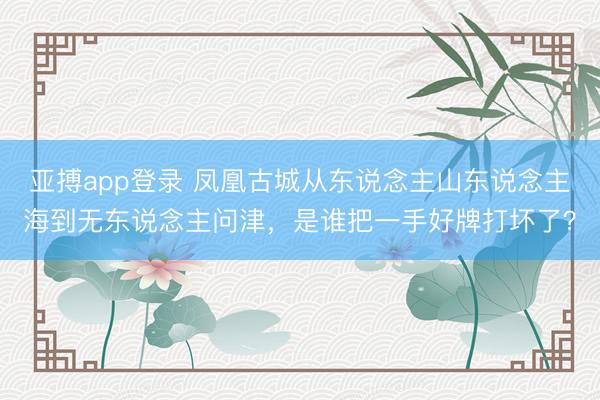 亚搏app登录 凤凰古城从东说念主山东说念主海到无东说念主问津，是谁把一手好牌打坏了？