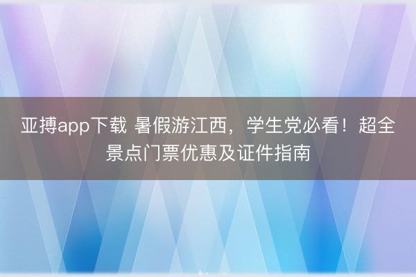 亚搏app下载 暑假游江西,学生党必看!超全景点门票优惠及证件指南