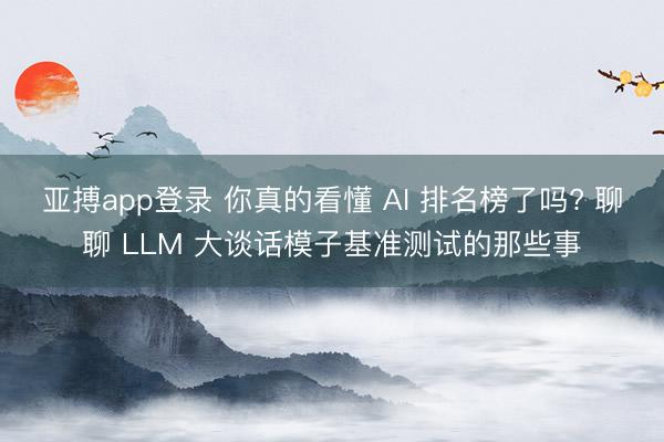 亚搏app登录 你真的看懂 AI 排名榜了吗? 聊聊 LLM 大谈话模子基准测试的那些事