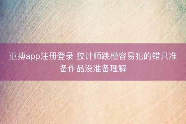 亚搏app注册登录 狡计师跳槽容易犯的错只准备作品没准备理解