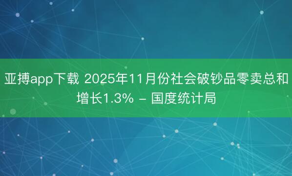 亚搏app下载 2025年11月份社会破钞品零卖总和增长1.3% - 国度统计局