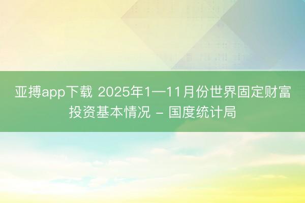 亚搏app下载 2025年1—11月份世界固定财富投资基本情况 - 国度统计局