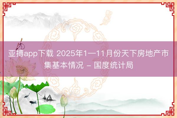 亚搏app下载 2025年1—11月份天下房地产市集基本情况 - 国度统计局