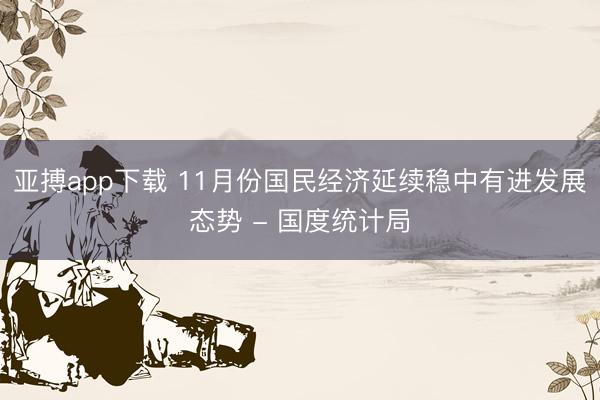 亚搏app下载 11月份国民经济延续稳中有进发展态势 - 国度统计局