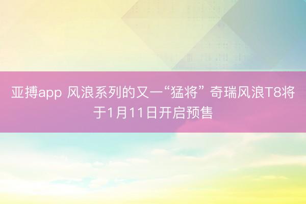 亚搏app 风浪系列的又一“猛将” 奇瑞风浪T8将于1月11日开启预售
