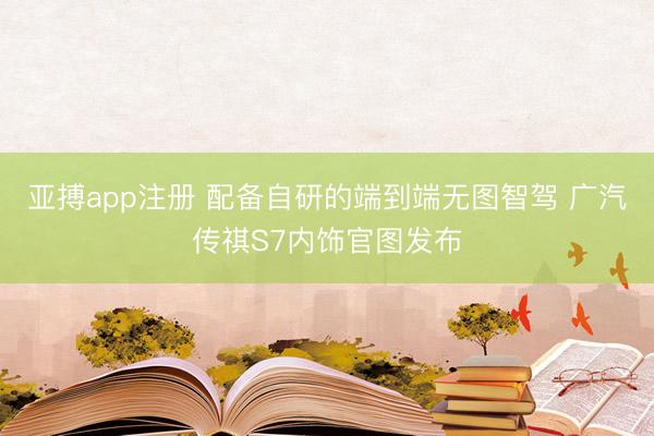 亚搏app注册 配备自研的端到端无图智驾 广汽传祺S7内饰官图发布