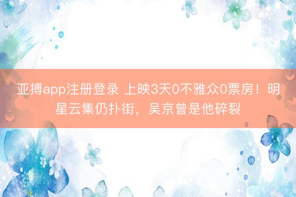 亚搏app注册登录 上映3天0不雅众0票房!明星云集仍扑街,吴京曾是他碎裂