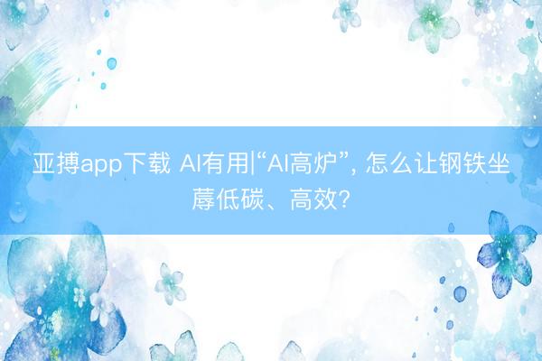 亚搏app下载 AI有用|“AI高炉”， 怎么让钢铁坐蓐低碳、高效?