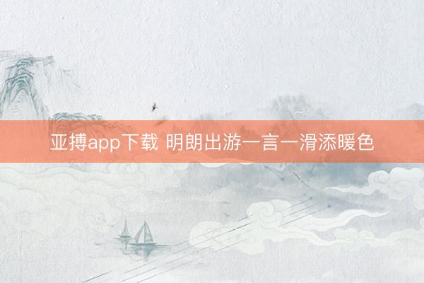 亚搏app下载 明朗出游一言一滑添暖色