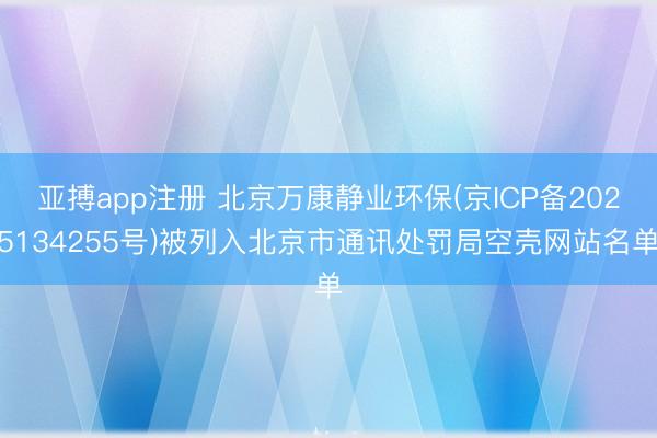 亚搏app注册 北京万康静业环保(京ICP备2025134255号)被列入北京市通讯处罚局空壳网站名单