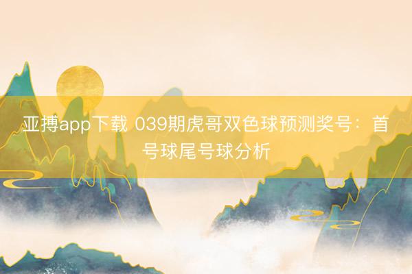 亚搏app下载 039期虎哥双色球预测奖号:首号球尾号球分析