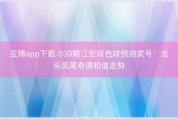 亚搏app下载 039期江宏双色球预测奖号：龙头凤尾奇偶和值走势