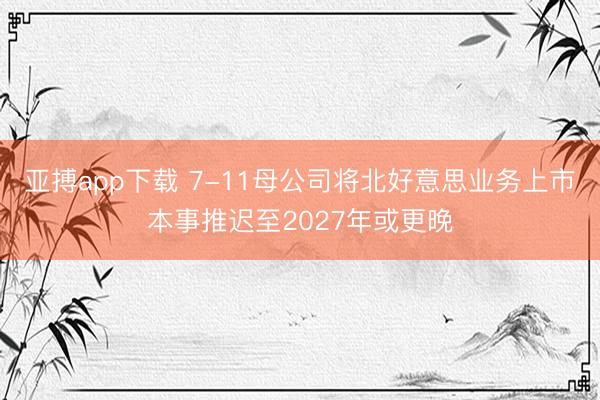 亚搏app下载 7-11母公司将北好意思业务上市本事推迟至2027年或更晚
