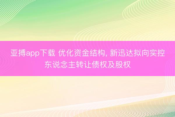 亚搏app下载 优化资金结构， 新迅达拟向实控东说念主转让债权及股权