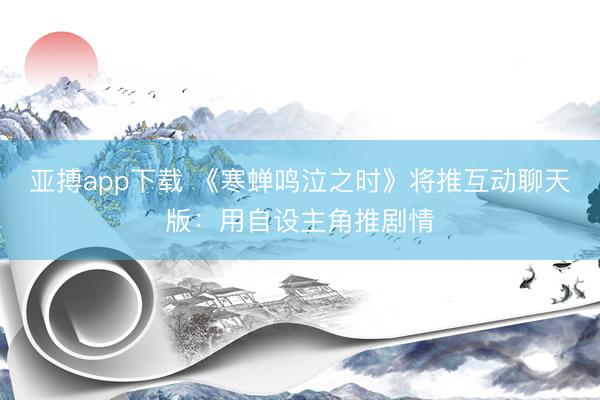 亚搏app下载 《寒蝉鸣泣之时》将推互动聊天版:用自设主角推剧情