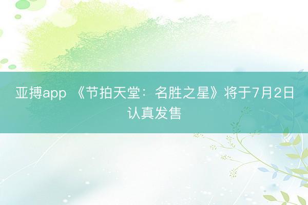 亚搏app 《节拍天堂:名胜之星》将于7月2日认真发售