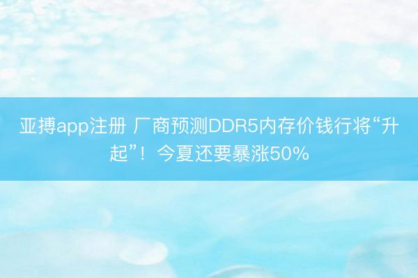 亚搏app注册 厂商预测DDR5内存价钱行将“升起”!今夏还要暴涨50%