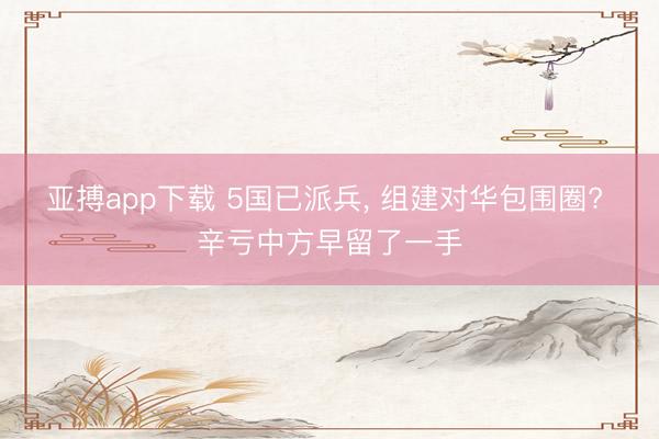亚搏app下载 5国已派兵， 组建对华包围圈? 辛亏中方早留了一手