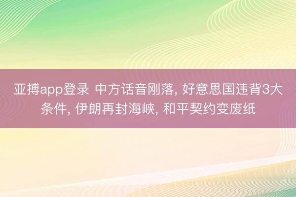 亚搏app登录 中方话音刚落， 好意思国违背3大条件， 伊朗再封海峡， 和平契约变废纸