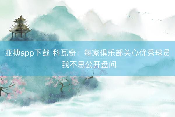 亚搏app下载 科瓦奇：每家俱乐部关心优秀球员 我不思公开盘问