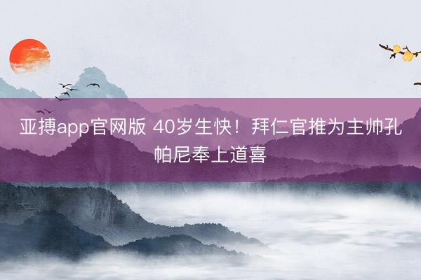 亚搏app官网版 40岁生快！拜仁官推为主帅孔帕尼奉上道喜