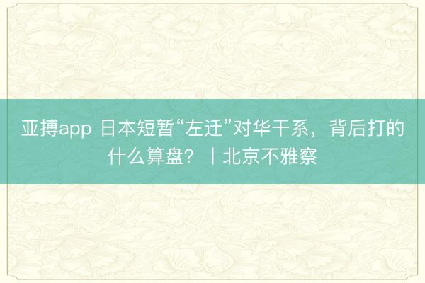 亚搏app 日本短暂“左迁”对华干系,背后打的什么算盘?丨北京不雅察
