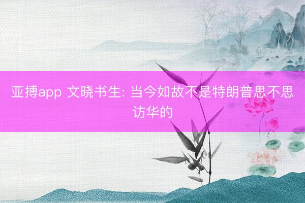 亚搏app 文晓书生: 当今如故不是特朗普思不思访华的