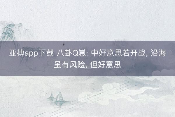 亚搏app下载 八卦Q崽: 中好意思若开战， 沿海虽有风险， 但好意思