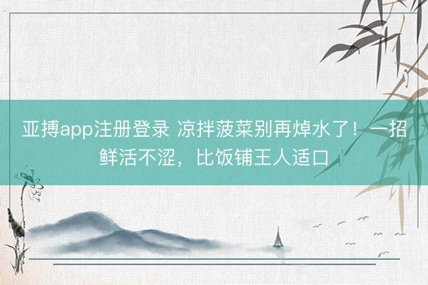 亚搏app注册登录 凉拌菠菜别再焯水了！一招鲜活不涩，<a href=