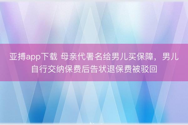 亚搏app下载 母亲代署名给男儿买保障,男儿自行交纳保费后告状退保费被驳回