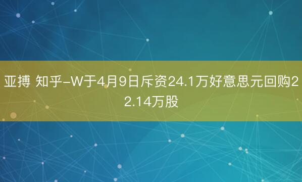 亚搏 知乎-W于4月9日斥资24.1万好意思元回购22.14万股