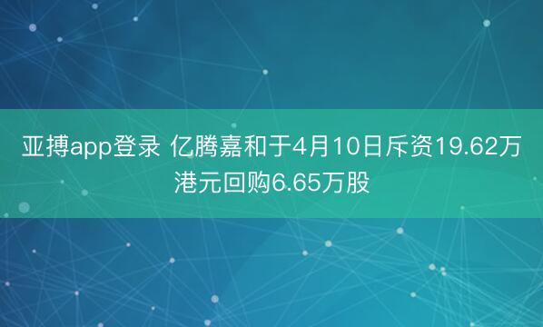 亚搏app登录 亿腾嘉和于4月10日斥资19.62万港元回购6.65万股