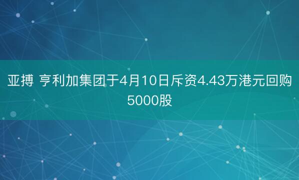 亚搏 亨利加集团于4月10日斥资4.43万港元回购5000股