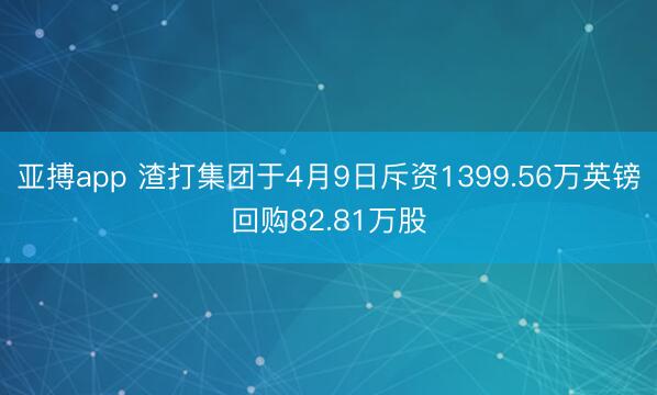 亚搏app 渣打集团于4月9日斥资1399.56万英镑回购82.81万股