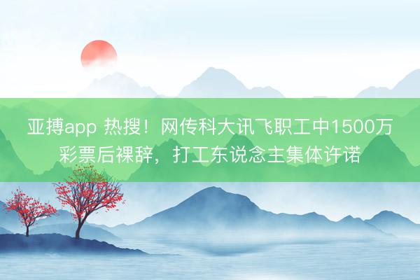 亚搏app 热搜！网传科大讯飞职工中1500万彩票后裸辞，打工东说念主集体许诺