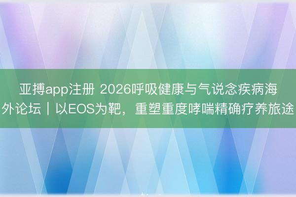 亚搏app注册 2026呼吸健康与气说念疾病海外论坛|以EOS为靶,重塑重度哮喘精确疗养旅途