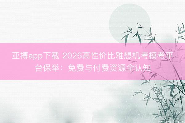 亚搏app下载 2026高性价比雅想机考模考平台保举：免费与付费资源全认知