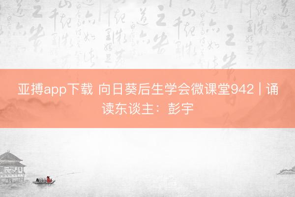 亚搏app下载 向日葵后生学会微课堂942 | 诵读东谈主：彭宇